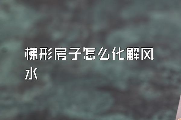梯形房子怎么化解风水