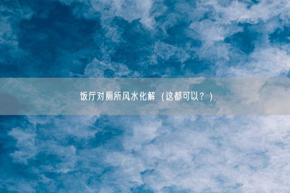 饭厅对厕所风水化解（这都可以？）
