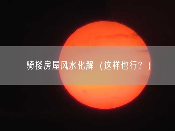 骑楼房屋风水化解（这样也行？）
