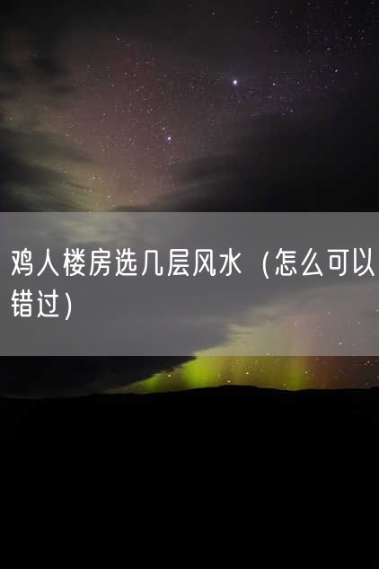 鸡人楼房选几层风水（怎么可以错过）