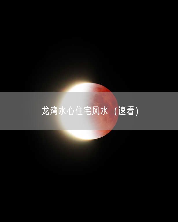 龙湾水心住宅风水（速看）