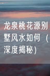 龙泉桃花源别墅风水如何（深度揭秘）