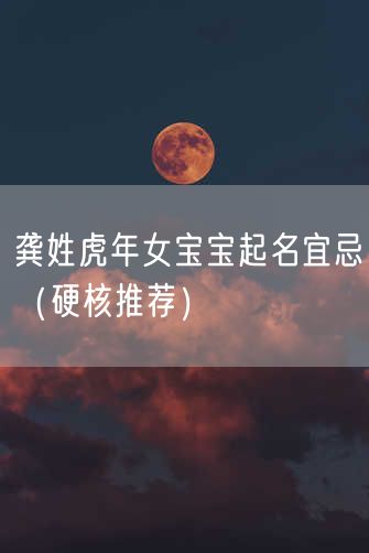 龚姓虎年女宝宝起名宜忌（硬核推荐）