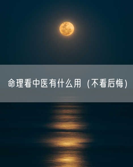 命理看中医有什么用（不看后悔）