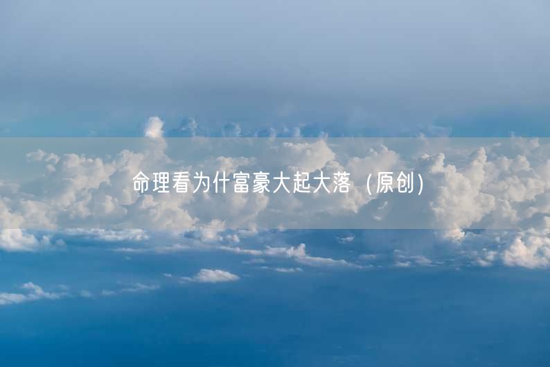 命理看为什富豪大起大落（原创）